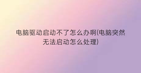 电脑驱动启动不了怎么办啊(电脑突然无法启动怎么处理)