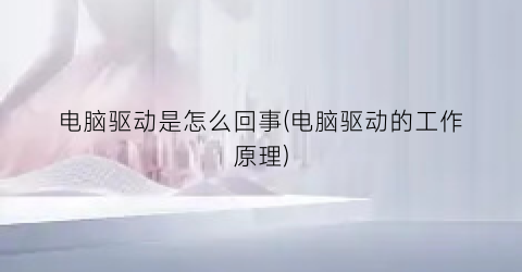 电脑驱动是怎么回事(电脑驱动的工作原理)