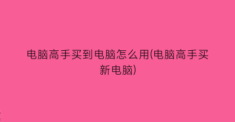 “电脑高手买到电脑怎么用(电脑高手买新电脑)