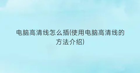 电脑高清线怎么插(使用电脑高清线的方法介绍)