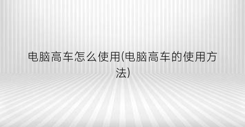 “电脑高车怎么使用(电脑高车的使用方法)