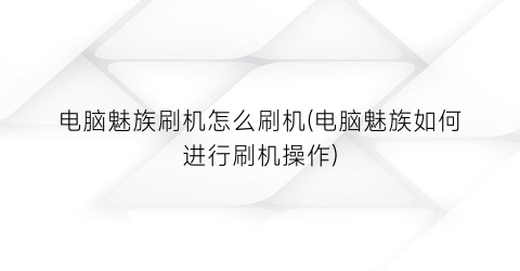 电脑魅族刷机怎么刷机(电脑魅族如何进行刷机操作)