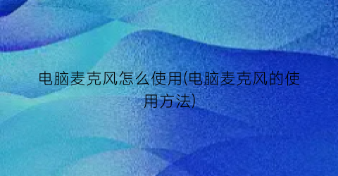 “电脑麦克风怎么使用(电脑麦克风的使用方法)