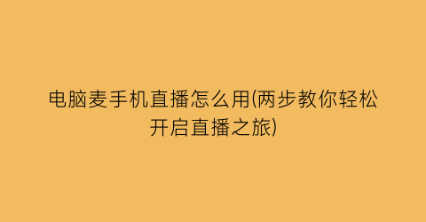 电脑麦手机直播怎么用(两步教你轻松开启直播之旅)