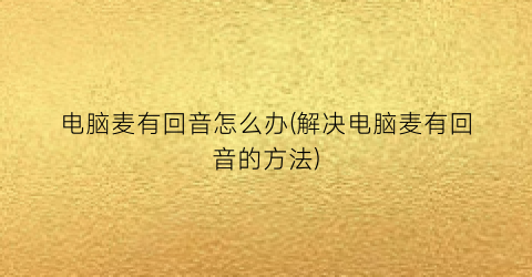 “电脑麦有回音怎么办(解决电脑麦有回音的方法)