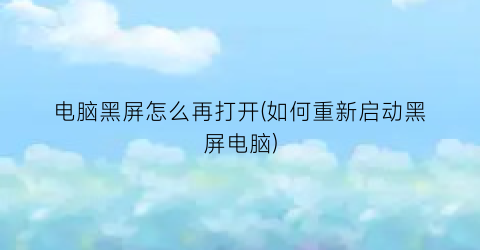 “电脑黑屏怎么再打开(如何重新启动黑屏电脑)