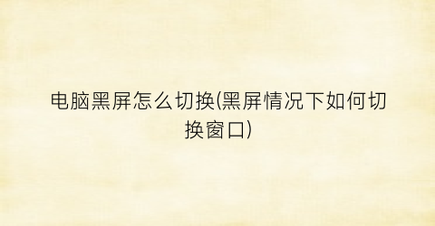 电脑黑屏怎么切换(黑屏情况下如何切换窗口)