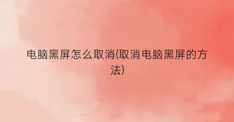 电脑黑屏怎么取消(取消电脑黑屏的方法)