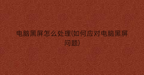 电脑黑屏怎么处理(如何应对电脑黑屏问题)