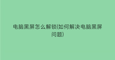 电脑黑屏怎么解锁(如何解决电脑黑屏问题)