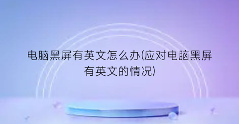 “电脑黑屏有英文怎么办(应对电脑黑屏有英文的情况)