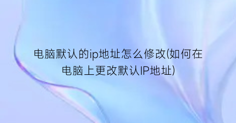 “电脑默认的ip地址怎么修改(如何在电脑上更改默认IP地址)