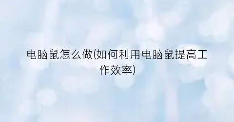 “电脑鼠怎么做(如何利用电脑鼠提高工作效率)