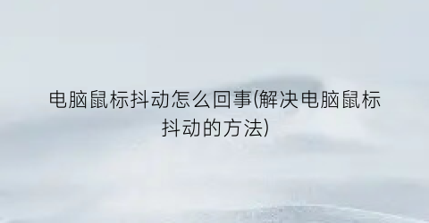 电脑鼠标抖动怎么回事(解决电脑鼠标抖动的方法)