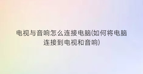 电视与音响怎么连接电脑(如何将电脑连接到电视和音响)