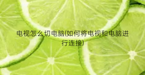 “电视怎么切电脑(如何将电视和电脑进行连接)
