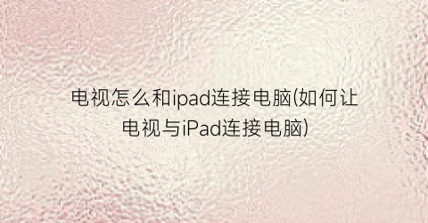 “电视怎么和ipad连接电脑(如何让电视与iPad连接电脑)
