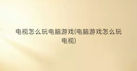 电视怎么玩电脑游戏(电脑游戏怎么玩电视)