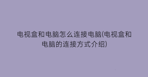 电视盒和电脑怎么连接电脑(电视盒和电脑的连接方式介绍)