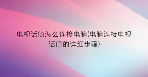 电视话筒怎么连接电脑(电脑连接电视话筒的详细步骤)