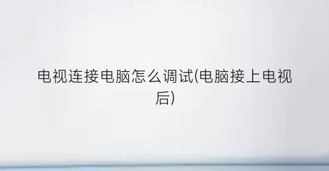 电视连接电脑怎么调试(电脑接上电视后)