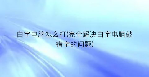 白字电脑怎么打(完全解决白字电脑敲错字的问题)