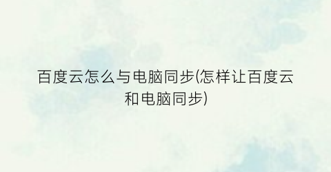 “百度云怎么与电脑同步(怎样让百度云和电脑同步)