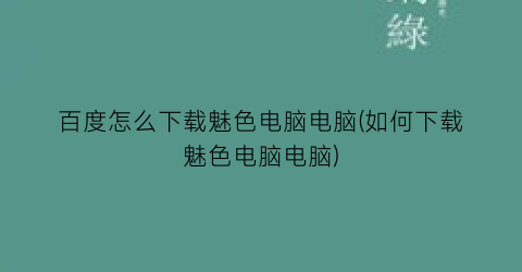 百度怎么下载魅色电脑电脑(如何下载魅色电脑电脑)