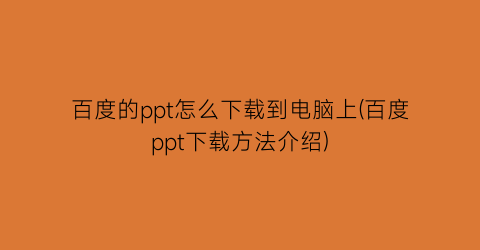 “百度的ppt怎么下载到电脑上(百度ppt下载方法介绍)