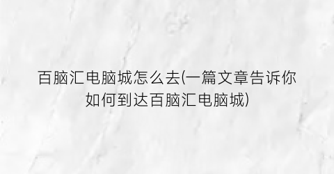 百脑汇电脑城怎么去(一篇文章告诉你如何到达百脑汇电脑城)