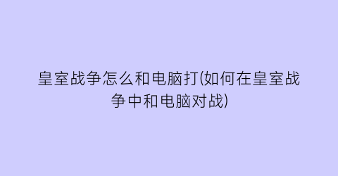 皇室战争怎么和电脑打(如何在皇室战争中和电脑对战)