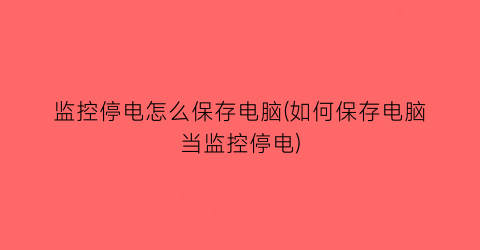 监控停电怎么保存电脑(如何保存电脑当监控停电)