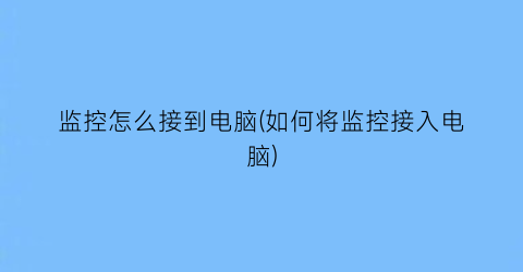 “监控怎么接到电脑(如何将监控接入电脑)