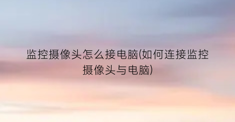 监控摄像头怎么接电脑(如何连接监控摄像头与电脑)