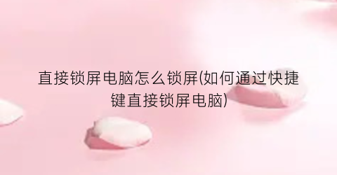 “直接锁屏电脑怎么锁屏(如何通过快捷键直接锁屏电脑)