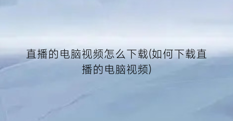 直播的电脑视频怎么下载(如何下载直播的电脑视频)