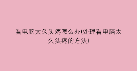 “看电脑太久头疼怎么办(处理看电脑太久头疼的方法)