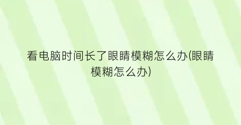 看电脑时间长了眼睛模糊怎么办(眼睛模糊怎么办)