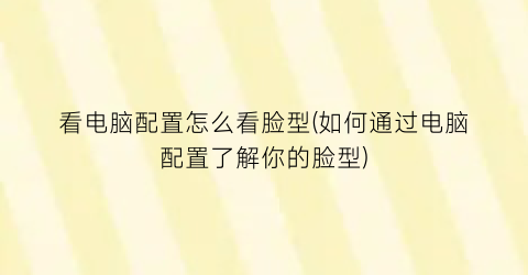 “看电脑配置怎么看脸型(如何通过电脑配置了解你的脸型)