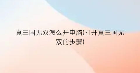 “真三国无双怎么开电脑(打开真三国无双的步骤)