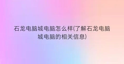 石龙电脑城电脑怎么样(了解石龙电脑城电脑的相关信息)