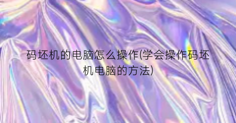 “码坯机的电脑怎么操作(学会操作码坯机电脑的方法)