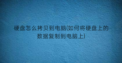 硬盘怎么拷贝到电脑(如何将硬盘上的数据复制到电脑上)