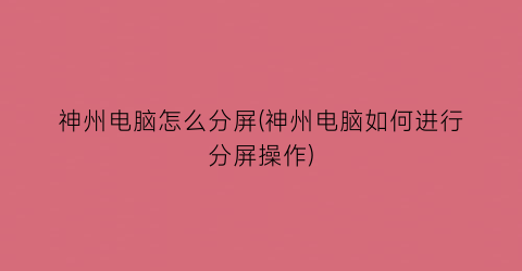 “神州电脑怎么分屏(神州电脑如何进行分屏操作)