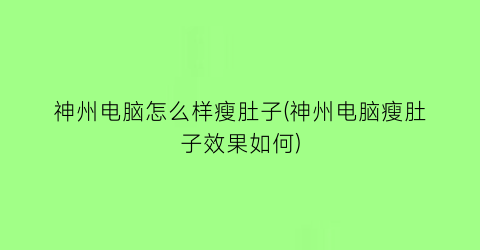 神州电脑怎么样瘦肚子(神州电脑瘦肚子效果如何)