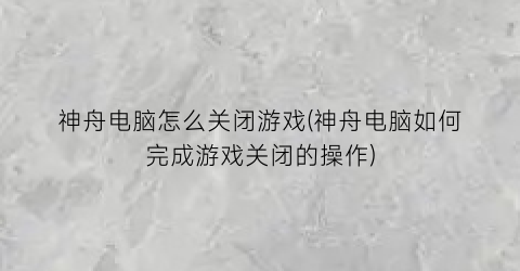 神舟电脑怎么关闭游戏(神舟电脑如何完成游戏关闭的操作)