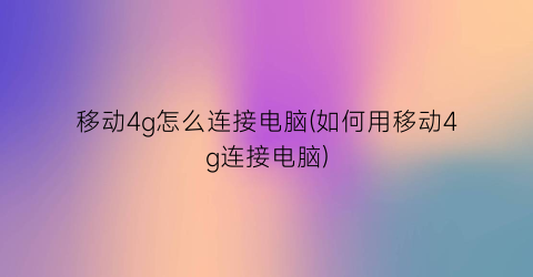 移动4g怎么连接电脑(如何用移动4g连接电脑)