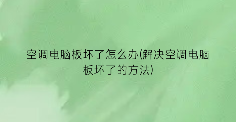 “空调电脑板坏了怎么办(解决空调电脑板坏了的方法)