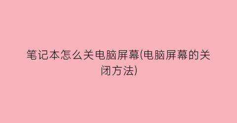 “笔记本怎么关电脑屏幕(电脑屏幕的关闭方法)