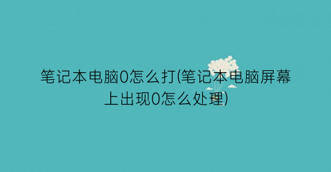 “笔记本电脑0怎么打(笔记本电脑屏幕上出现0怎么处理)